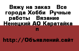 Вяжу на заказ - Все города Хобби. Ручные работы » Вязание   . Ненецкий АО,Каратайка п.